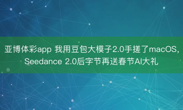 亚博体彩app 我用豆包大模子2.0手搓了macOS，Seedance 2.0后字节再送春节AI大礼