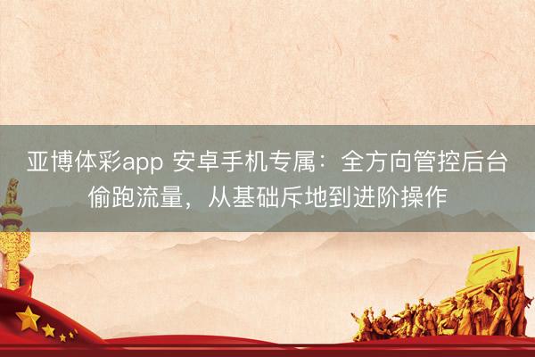 亚博体彩app 安卓手机专属：全方向管控后台偷跑流量，从基础斥地到进阶操作
