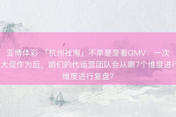 亚博体彩 「杭州社淘」不单是是看GMV：一次完竣的大促作为后，咱们的代运营团队会从哪7个维度进行复盘？