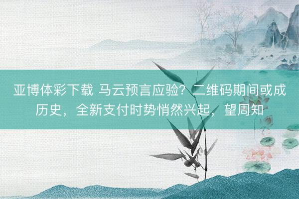 亚博体彩下载 马云预言应验？二维码期间或成历史，全新支付时势悄然兴起，望周知