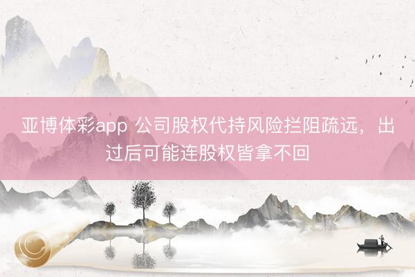 亚博体彩app 公司股权代持风险拦阻疏远，出过后可能连股权皆拿不回