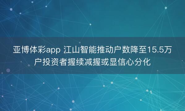 亚博体彩app 江山智能推动户数降至15.5万户投资者握续减握或显信心分化