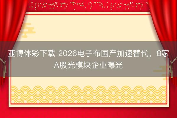亚博体彩下载 2026电子布国产加速替代，8家A股光模块企业曝光