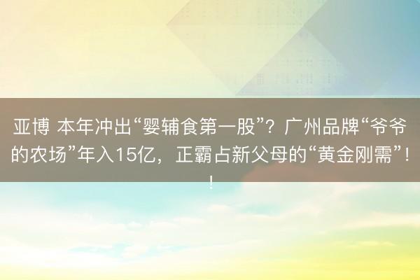亚博 本年冲出“婴辅食第一股”？广州品牌“爷爷的农场”年入15亿，正霸占新父母的“黄金刚需”！