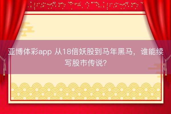 亚博体彩app 从18倍妖股到马年黑马，谁能续写股市传说？