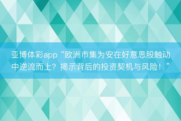 亚博体彩app “欧洲市集为安在好意思股触动中逆流而上？揭示背后的投资契机与风险！”