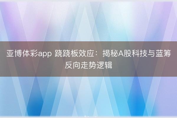 亚博体彩app 跷跷板效应：揭秘A股科技与蓝筹反向走势逻辑