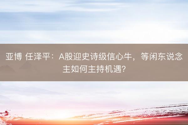 亚博 任泽平：A股迎史诗级信心牛，等闲东说念主如何主持机遇？