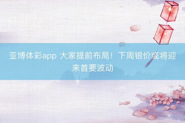 亚博体彩app 大家提前布局！下周银价或将迎来首要波动
