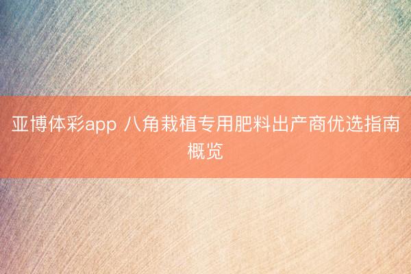 亚博体彩app 八角栽植专用肥料出产商优选指南概览