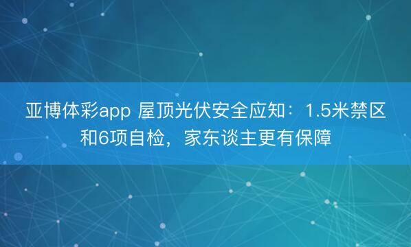亚博体彩app 屋顶光伏安全应知:1.5米禁区和6项自检,家东谈主更有保障