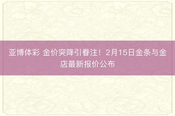 亚博体彩 金价突降引眷注！2月15日金条与金店最新报价公布