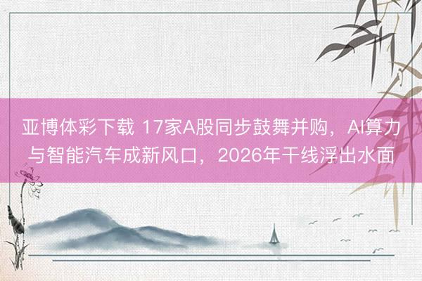 亚博体彩下载 17家A股同步鼓舞并购，AI算力与智能汽车成新风口，2026年干线浮出水面