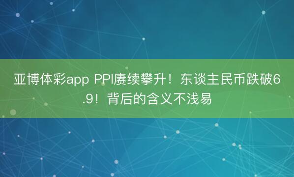亚博体彩app PPI赓续攀升！东谈主民币跌破6.9！背后的含义不浅易