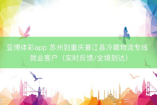 亚博体彩app 苏州到重庆綦江县冷藏物流专线 就业客户（实时反馈/全境到达）
