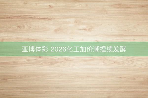 亚博体彩 2026化工加价潮捏续发酵