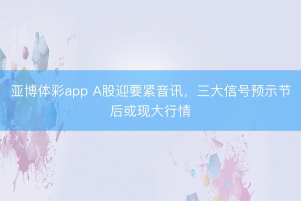 亚博体彩app A股迎要紧音讯，三大信号预示节后或现大行情
