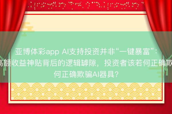 亚博体彩app AI支持投资并非“一键暴富”：揭秘国际高额收益神贴背后的逻辑罅隙，投资者该若何正确欺骗AI器具？
