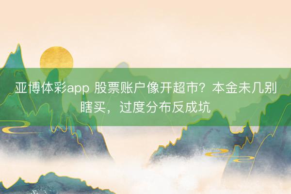亚博体彩app 股票账户像开超市？本金未几别瞎买，过度分布反成坑