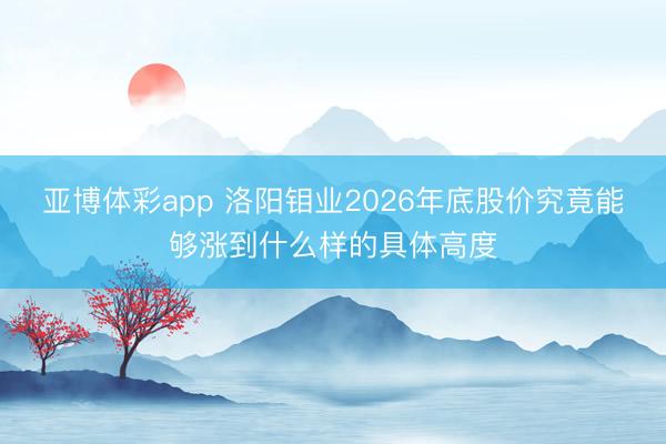 亚博体彩app 洛阳钼业2026年底股价究竟能够涨到什么样的具体高度