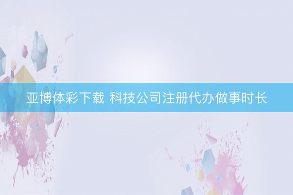 亚博体彩下载 科技公司注册代办做事时长