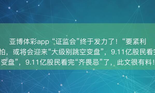 亚博体彩app “证监会”终于发力了！“要紧利空突袭”，要是不出只怕，或将会迎来“大级别跳空变盘”，9.11亿股民看完“齐畏忌”了，此文很有料！