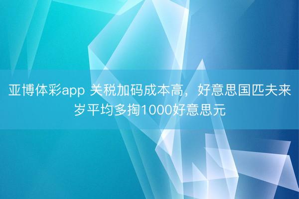 亚博体彩app 关税加码成本高，好意思国匹夫来岁平均多掏1000好意思元