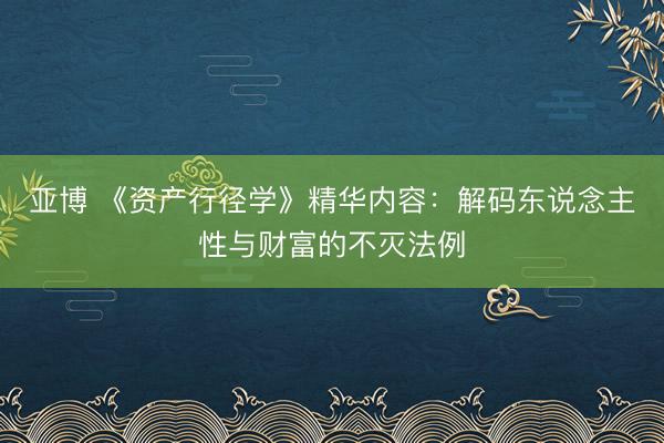 亚博 《资产行径学》精华内容：解码东说念主性与财富的不灭法例