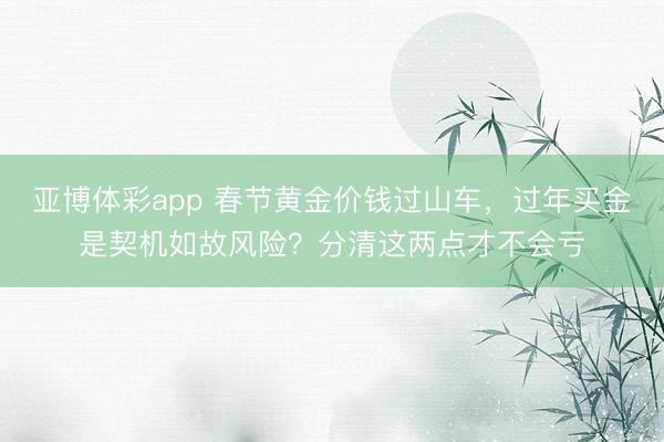 亚博体彩app 春节黄金价钱过山车，过年买金是契机如故风险？分清这两点才不会亏