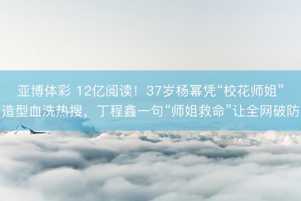 亚博体彩 12亿阅读！37岁杨幂凭“校花师姐”造型血洗热搜，丁程鑫一句“师姐救命”让全网破防