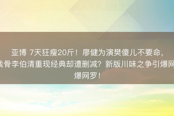 亚博 7天狂瘦20斤！廖健为演樊傻儿不要命，老戏骨李伯清重现经典却遭删减？新版川味之争引爆网罗！