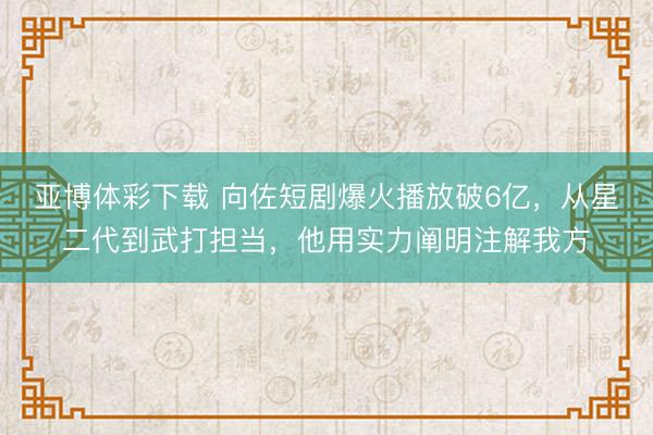 亚博体彩下载 向佐短剧爆火播放破6亿，从星二代到武打担当，他用实力阐明注解我方