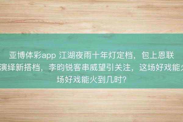 亚博体彩app 江湖夜雨十年灯定档，包上恩联袂周翊然演绎新搭档，李昀锐客串威望引关注，这场好戏能火到几时？