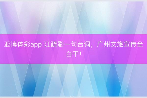 亚博体彩app 江疏影一句台词，广州文旅宣传全白干！