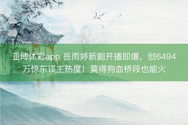 亚博体彩app 岳雨婷新剧开播即爆，创6494万惊东谈主热度！莫得狗血桥段也能火