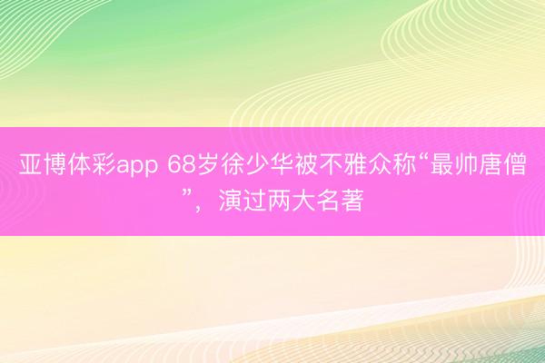 亚博体彩app 68岁徐少华被不雅众称“最帅唐僧”，演过两大名著