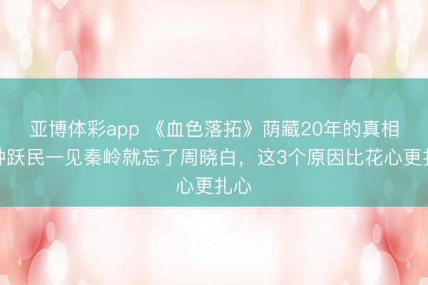 亚博体彩app 《血色落拓》荫藏20年的真相：钟跃民一见秦岭就忘了周晓白，这3个原因比花心更扎心