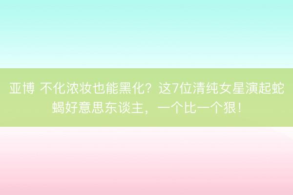 亚博 不化浓妆也能黑化？这7位清纯女星演起蛇蝎好意思东谈主，一个比一个狠！