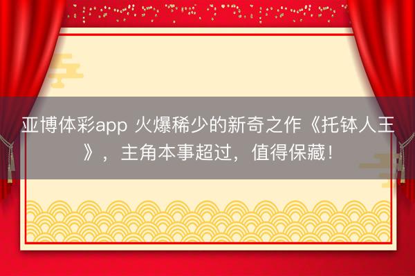 亚博体彩app 火爆稀少的新奇之作《托钵人王》，主角本事超过，值得保藏！