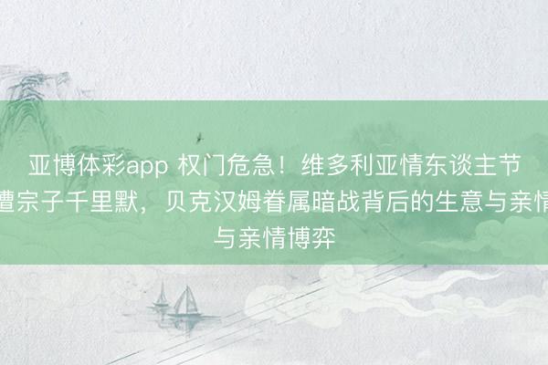亚博体彩app 权门危急！维多利亚情东谈主节转发遭宗子千里默，贝克汉姆眷属暗战背后的生意与亲情博弈