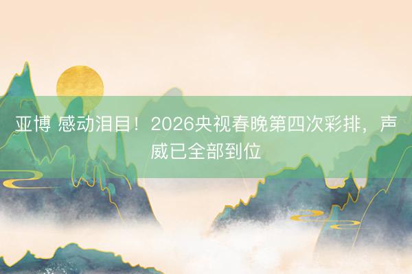 亚博 感动泪目！2026央视春晚第四次彩排，声威已全部到位