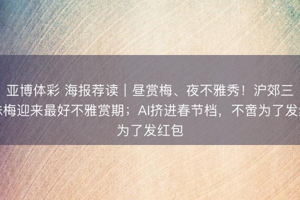 亚博体彩 海报荐读｜昼赏梅、夜不雅秀！沪郊三万株梅迎来最好不雅赏期；AI挤进春节档，不啻为了发红包