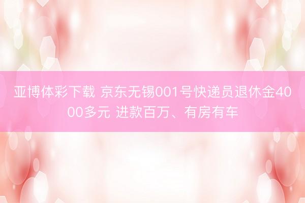 亚博体彩下载 京东无锡001号快递员退休金4000多元 进款百万、有房有车