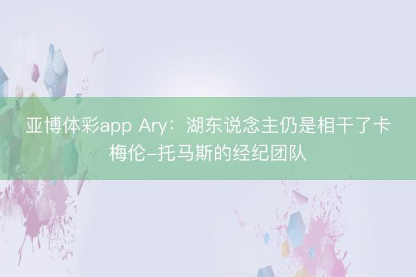亚博体彩app Ary：湖东说念主仍是相干了卡梅伦-托马斯的经纪团队