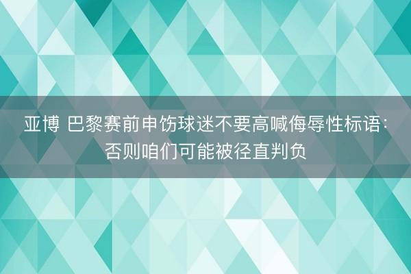 亚博 巴黎赛前申饬球迷不要高喊侮辱性标语：否则咱们可能被径直判负