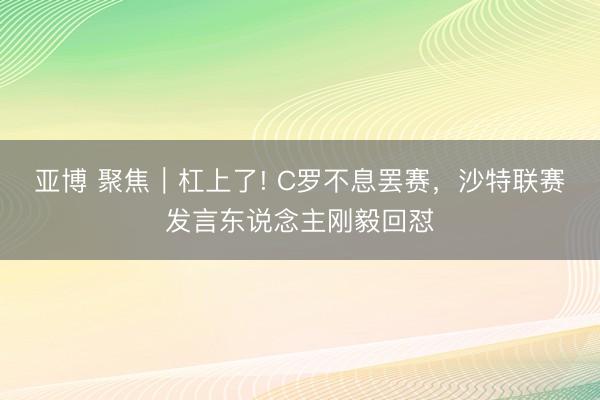 亚博 聚焦｜杠上了! C罗不息罢赛，沙特联赛发言东说念主刚毅回怼