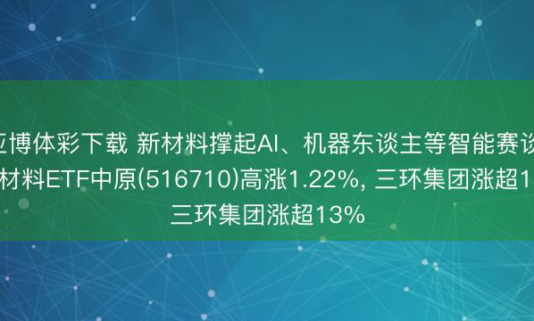 亚博体彩下载 新材料撑起AI、机器东谈主等智能赛谈! 新材料ETF中原(516710)高涨1.22%, 三环集团涨超13%