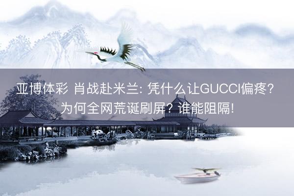 亚博体彩 肖战赴米兰: 凭什么让GUCCI偏疼? 为何全网荒诞刷屏? 谁能阻隔!