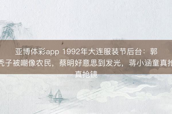 亚博体彩app 1992年大连服装节后台：郭达秃子被嘲像农民，蔡明好意思到发光，蒋小涵童真抢镜