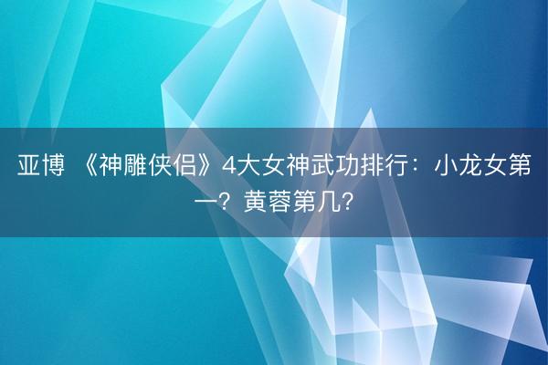 亚博 《神雕侠侣》4大女神武功排行：小龙女第一？黄蓉第几？